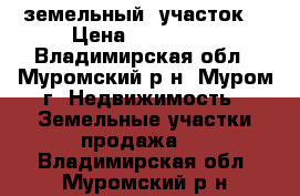 земельный  участок  › Цена ­ 400 000 - Владимирская обл., Муромский р-н, Муром г. Недвижимость » Земельные участки продажа   . Владимирская обл.,Муромский р-н